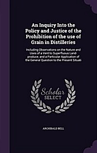 An Inquiry Into the Policy and Justice of the Prohibition of the Use of Grain in Distilleries: Including Observations on the Nature and Uses of a Vent (Hardcover)