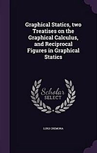 Graphical Statics, Two Treatises on the Graphical Calculus, and Reciprocal Figures in Graphical Statics (Hardcover)