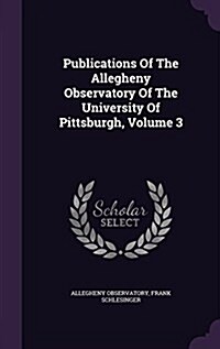 Publications of the Allegheny Observatory of the University of Pittsburgh, Volume 3 (Hardcover)