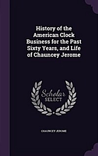 History of the American Clock Business for the Past Sixty Years, and Life of Chauncey Jerome (Hardcover)