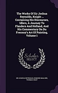 The Works of Sir Joshua Reynolds, Knight ... Containing His Discourses, Idlers, a Journey to Flanders and Holland, and His Commentary on Du Fresnoys (Hardcover)