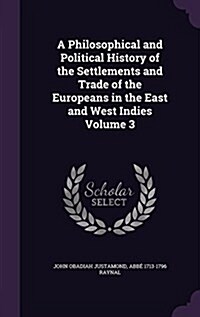 A Philosophical and Political History of the Settlements and Trade of the Europeans in the East and West Indies Volume 3 (Hardcover)