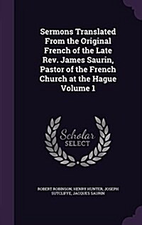 Sermons Translated from the Original French of the Late REV. James Saurin, Pastor of the French Church at the Hague Volume 1 (Hardcover)