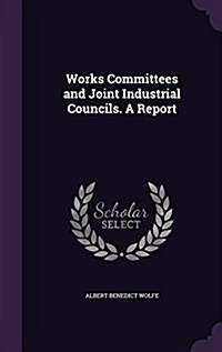 Works Committees and Joint Industrial Councils. a Report (Hardcover)