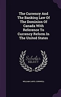 The Currency and the Banking Law of the Dominion of Canada with Reference to Currency Reform in the United States (Hardcover)