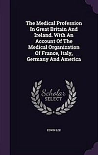 The Medical Profession in Great Britain and Ireland. with an Account of the Medical Organization of France, Italy, Germany and America (Hardcover)