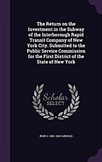 The Return on the Investment in the Subway of the Interborough Rapid Transit Company of New York City. Submitted to the Public Service Commission for (Hardcover)