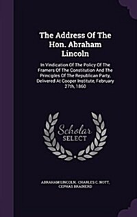 The Address of the Hon. Abraham Lincoln: In Vindication of the Policy of the Framers of the Constitution and the Principles of the Republican Party, D (Hardcover)