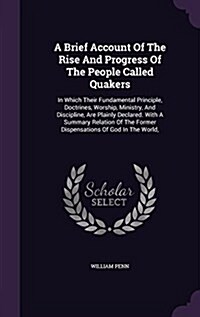 A Brief Account of the Rise and Progress of the People Called Quakers: In Which Their Fundamental Principle, Doctrines, Worship, Ministry, and Discipl (Hardcover)