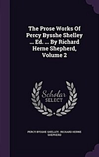 The Prose Works of Percy Bysshe Shelley ... Ed. ... by Richard Herne Shepherd, Volume 2 (Hardcover)