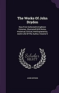 The Works of John Dryden: Now First Collected in Eighteen Volumes. Illustrated with Notes, Historical, Critical, and Explanatory, and a Life of (Hardcover)