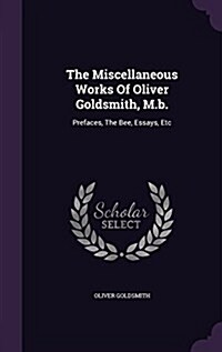 The Miscellaneous Works of Oliver Goldsmith, M.B.: Prefaces, the Bee, Essays, Etc (Hardcover)