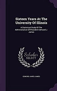 Sixteen Years at the University of Illinois: A Statistical Study of the Administration of President Edmund J. James (Hardcover)