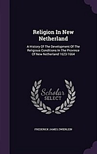 Religion in New Netherland: A History of the Development of the Religious Conditions in the Province of New Netherland 1623-1664 (Hardcover)