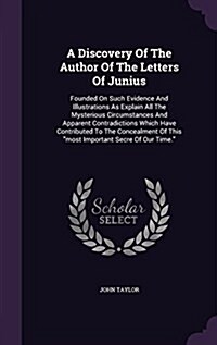 A Discovery of the Author of the Letters of Junius: Founded on Such Evidence and Illustrations as Explain All the Mysterious Circumstances and Apparen (Hardcover)