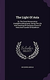 The Light Of Asia: Or, The Great Renunciation (mah?hinishkramana). Being The Life And Teaching Of Gautama, Prince Of India And Founder O (Hardcover)