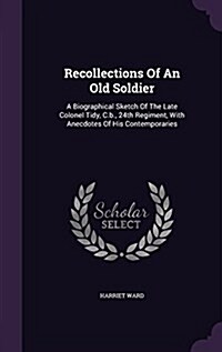 Recollections of an Old Soldier: A Biographical Sketch of the Late Colonel Tidy, C.B., 24th Regiment, with Anecdotes of His Contemporaries (Hardcover)