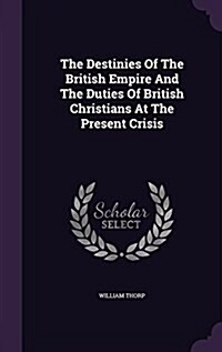 The Destinies of the British Empire and the Duties of British Christians at the Present Crisis (Hardcover)