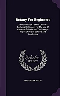 Botany for Beginners: An Introduction to Mrs. Lincolns Lectures on Botany. for the Use of Common Schools and the Younger Pupils of Higher S (Hardcover)