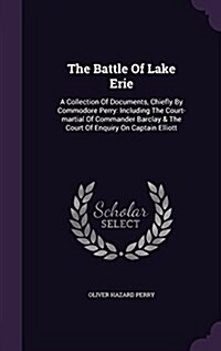 The Battle of Lake Erie: A Collection of Documents, Chiefly by Commodore Perry: Including the Court-Martial of Commander Barclay & the Court of (Hardcover)