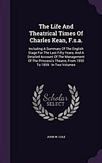 The Life and Theatrical Times of Charles Kean, F.S.A.: Including a Summary of the English Stage for the Last Fifty Years, and a Detailed Account of th (Hardcover)