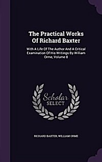 The Practical Works of Richard Baxter: With a Life of the Author and a Critical Examination of His Writings by William Orme, Volume 8 (Hardcover)