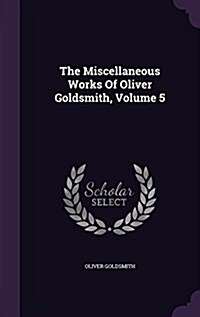 The Miscellaneous Works of Oliver Goldsmith, Volume 5 (Hardcover)