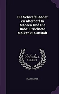 Die Schwefel-b?er Zu Alterdorf In Mahren Und Die Dabei Errichtete Molkenkur-anstalt (Hardcover)