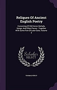 Reliques of Ancient English Poetry: Consisting of Old Heroic Ballads, Songs, and Other Pieces: Together with Some Few of Later Date, Volume 3 (Hardcover)
