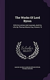 The Works of Lord Byron: With His Letters and Journals, and His Life, by Thomas Moore, Esq, Volume 15 (Hardcover)