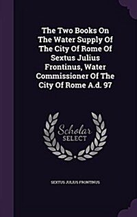 The Two Books on the Water Supply of the City of Rome of Sextus Julius Frontinus, Water Commissioner of the City of Rome A.D. 97 (Hardcover)