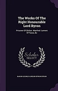 The Works of the Right Honourable Lord Byron: Prisoner of Chillon. Manfred. Lament of Tasso, &C (Hardcover)