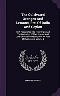 The Cultivated Oranges and Lemons, Etc. of India and Ceylon: With Researches Into Their Origin and the Derivation of Their Names, and Other Useful Inf (Hardcover)