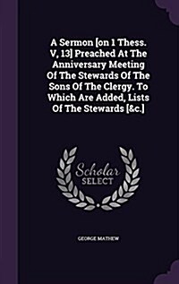 A Sermon [On 1 Thess. V, 13] Preached at the Anniversary Meeting of the Stewards of the Sons of the Clergy. to Which Are Added, Lists of the Stewards (Hardcover)