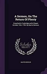 A Sermon, on the Return of Plenty: Preached in Tunbridge-Wells Chapel, October 16th, 1796. by Martin Benson, (Hardcover)