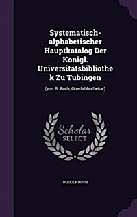 Systematisch-Alphabetischer Hauptkatalog Der Konigl. Universitatsbibliothek Zu Tubingen: (Von R. Roth, Oberbibliothekar) (Hardcover)