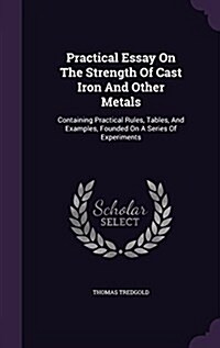 Practical Essay on the Strength of Cast Iron and Other Metals: Containing Practical Rules, Tables, and Examples, Founded on a Series of Experiments (Hardcover)