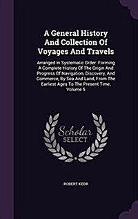 A General History and Collection of Voyages and Travels: Arranged in Systematic Order: Forming a Complete History of the Origin and Progress of Naviga (Hardcover)