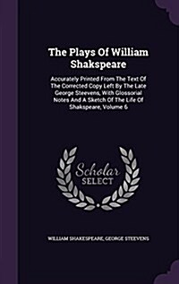 The Plays of William Shakspeare: Accurately Printed from the Text of the Corrected Copy Left by the Late George Steevens, with Glossorial Notes and a (Hardcover)