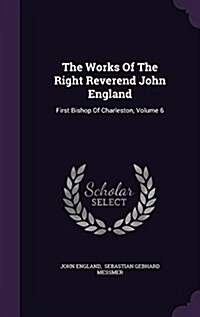 The Works of the Right Reverend John England: First Bishop of Charleston, Volume 6 (Hardcover)