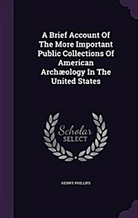 A Brief Account Of The More Important Public Collections Of American Arch?logy In The United States (Hardcover)