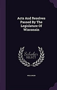 Acts and Resolves Passed by the Legislature of Wisconsin (Hardcover)