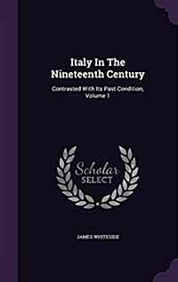 Italy in the Nineteenth Century: Contrasted with Its Past Condition, Volume 1 (Hardcover)