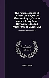 The Reminiscences of Thomas Dibdin, of the Theatres Royal, Covent-Garden, Drury-Lane, Haymarket, &C. and Author of the Cabinet, &C: In Two Volumes, Vo (Hardcover)