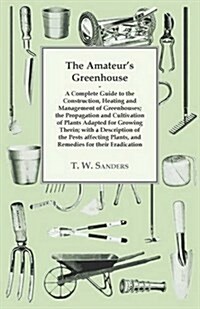 The Amateurs Greenhouse - A Complete Guide to the Construction, Heating and Management of Greenhouses; The Propagation and Cultivation of Plants; Wit (Paperback)