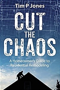 Cut the Chaos: A Homeowners Guide to Residential Remodeling (Paperback)