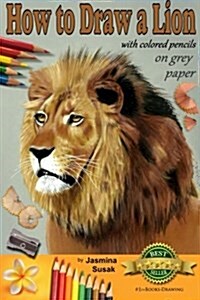 How to Draw a Lion with Colored Pencils on Grey Paper: Learn to Draw Realistic Wild Animal, Lifelike Big Cat, Wildlife Art, Lions, Drawing Lessons, Re (Paperback)