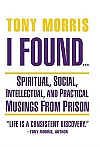 I Found ...: Spiritual, Social, Intellectual, and Practical Musings from Prison (Hardcover)