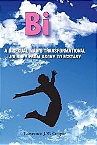 Bi: A Bisexual Mans Transformational Journey from Agony to Ecstasy (Paperback)