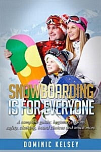 Snowboarding Is for Everyone: A Complete Guide; Beginner Lessons, Safety, Clothing, Board Choices and Much More. (Paperback)